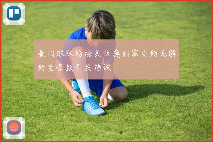 豪门球队纷纷关注奥利塞合约无解约金条款引发热议