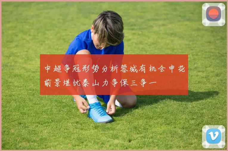 中超争冠形势分析蓉城有机会申花前景堪忧泰山力争保三争一