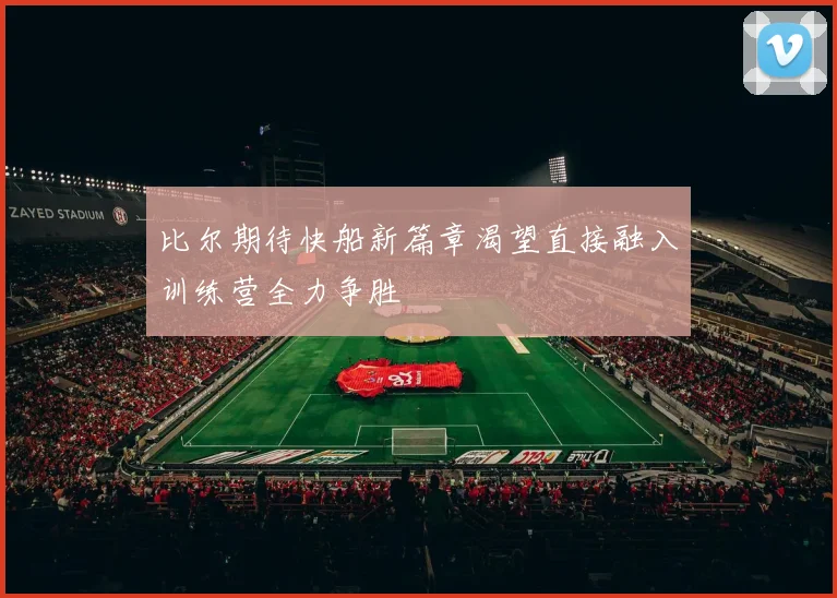 比尔期待快船新篇章渴望直接融入训练营全力争胜