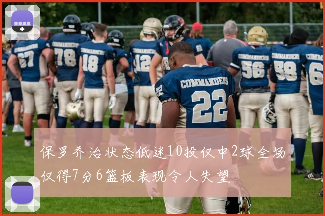 保罗乔治状态低迷10投仅中2球全场仅得7分6篮板表现令人失望