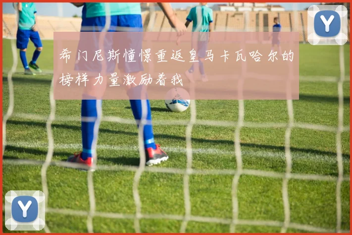 希门尼斯憧憬重返皇马卡瓦哈尔的榜样力量激励着我