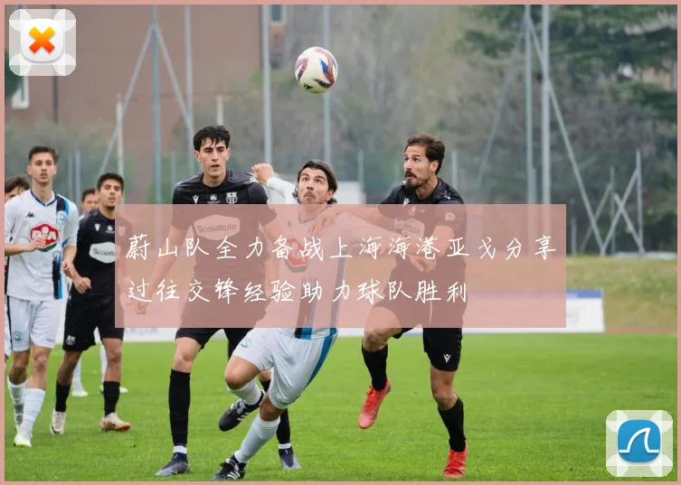 蔚山队全力备战上海海港亚戈分享过往交锋经验助力球队胜利