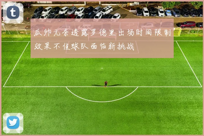瓜帅无奈透露罗德里出场时间限制效果不佳球队面临新挑战