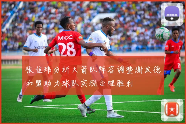 张佳玮分析火箭队阵容调整谢泼德加盟助力球队实现合理胜利