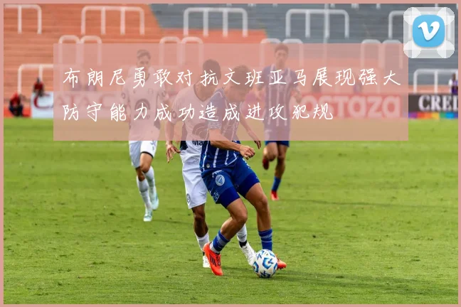 布朗尼勇敢对抗文班亚马展现强大防守能力成功造成进攻犯规