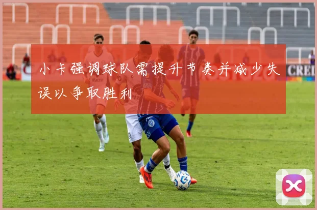 小卡强调球队需提升节奏并减少失误以争取胜利
