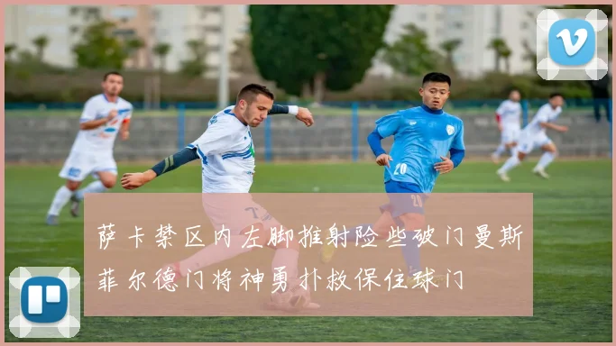 萨卡禁区内左脚推射险些破门曼斯菲尔德门将神勇扑救保住球门