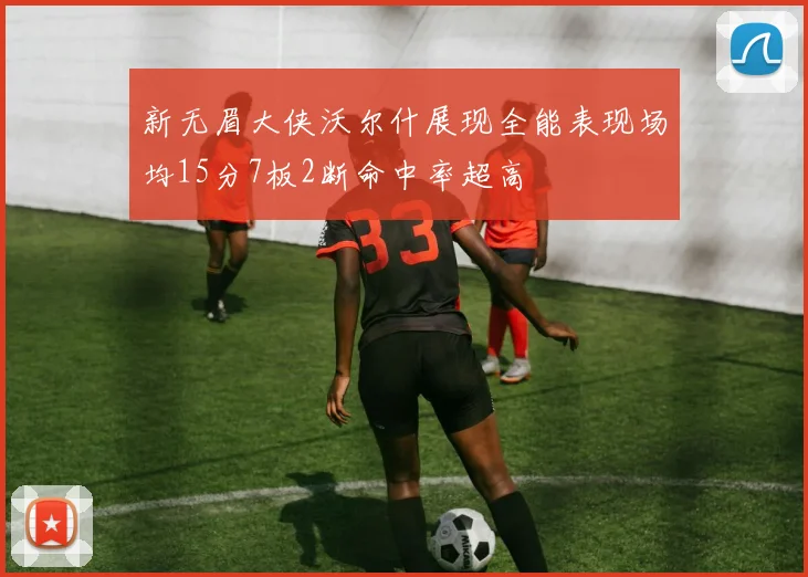 新无眉大侠沃尔什展现全能表现场均15分7板2断命中率超高