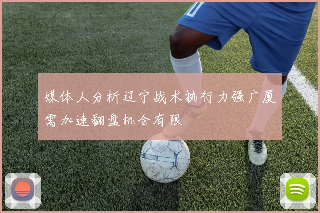 媒体人分析辽宁战术执行力强广厦需加速翻盘机会有限
