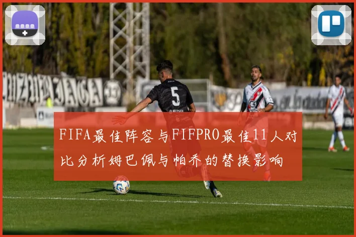 FIFA最佳阵容与FIFPRO最佳11人对比分析姆巴佩与帕乔的替换影响