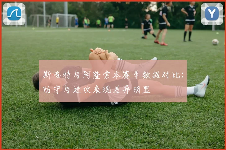 斯洛特与阿隆索本赛季数据对比：防守与进攻表现差异明显