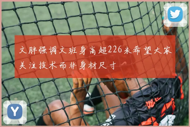 文胖强调文班身高超226米希望大家关注技术而非身材尺寸