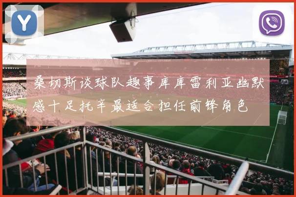 桑切斯谈球队趣事库库雷利亚幽默感十足托辛最适合担任前锋角色