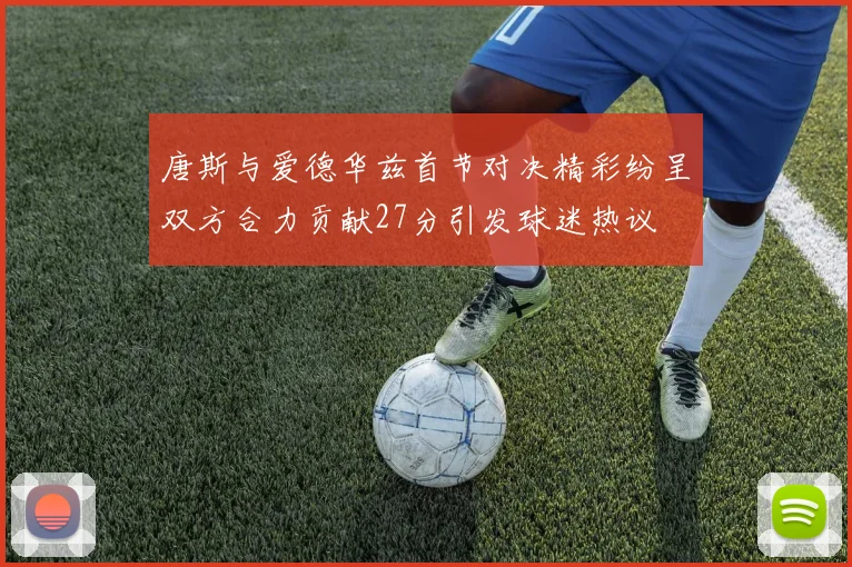 唐斯与爱德华兹首节对决精彩纷呈双方合力贡献27分引发球迷热议