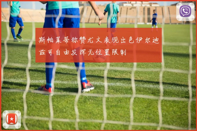 斯帕莱蒂称赞尤文表现出色伊尔迪兹可自由发挥无位置限制