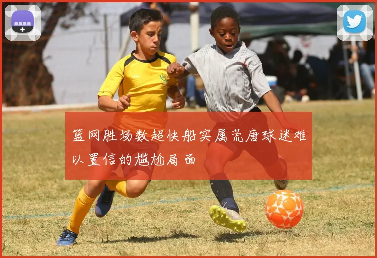 篮网胜场数超快船实属荒唐球迷难以置信的尴尬局面