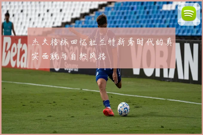杰夫格林回忆杜兰特新秀时代的真实面貌与自然风格
