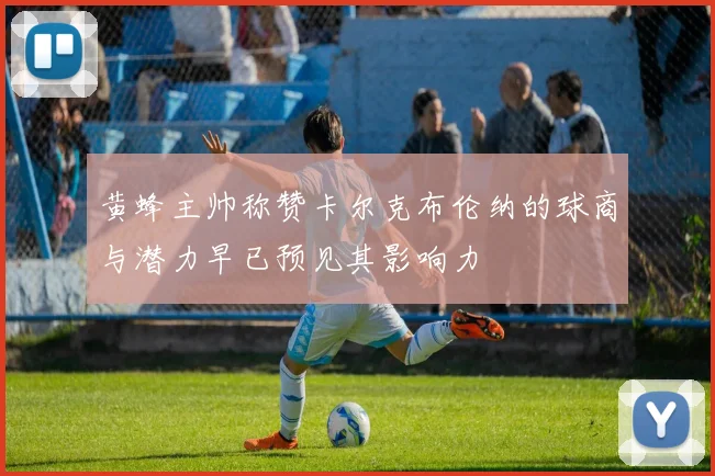 黄蜂主帅称赞卡尔克布伦纳的球商与潜力早已预见其影响力