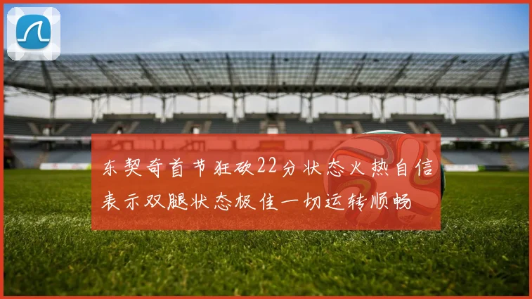 东契奇首节狂砍22分状态火热自信表示双腿状态极佳一切运转顺畅