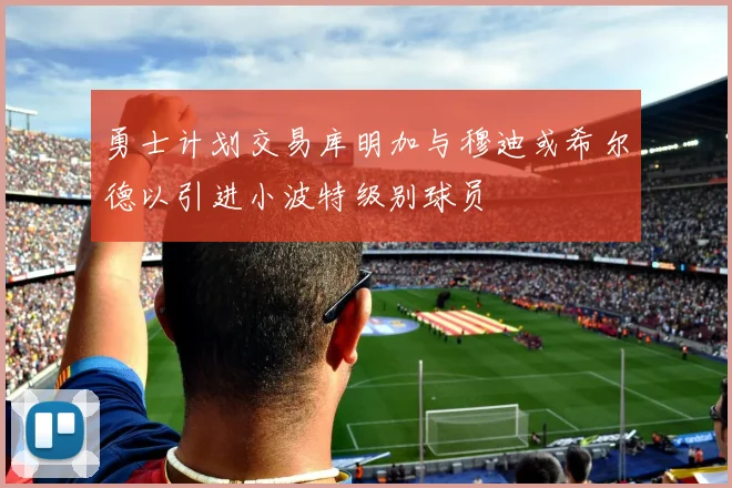 勇士计划交易库明加与穆迪或希尔德以引进小波特级别球员