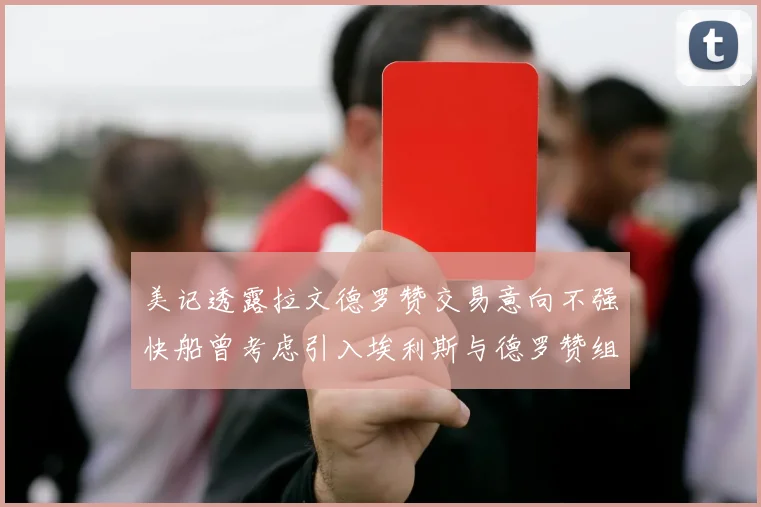 美记透露拉文德罗赞交易意向不强快船曾考虑引入埃利斯与德罗赞组合