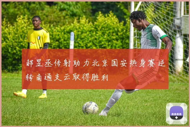 郝昱丞传射助力北京国安热身赛逆转南通支云取得胜利