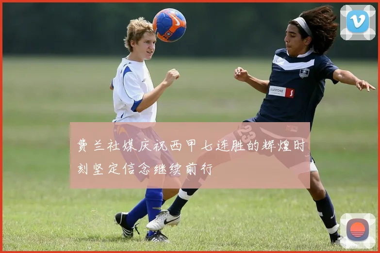 费兰社媒庆祝西甲七连胜的辉煌时刻坚定信念继续前行