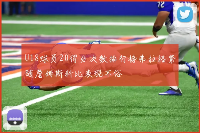 U18球员20得分次数排行榜弗拉格紧随詹姆斯科比表现不俗