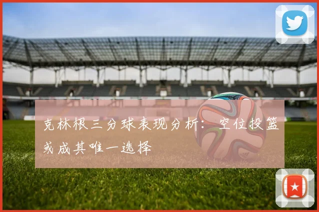 克林根三分球表现分析：空位投篮或成其唯一选择
