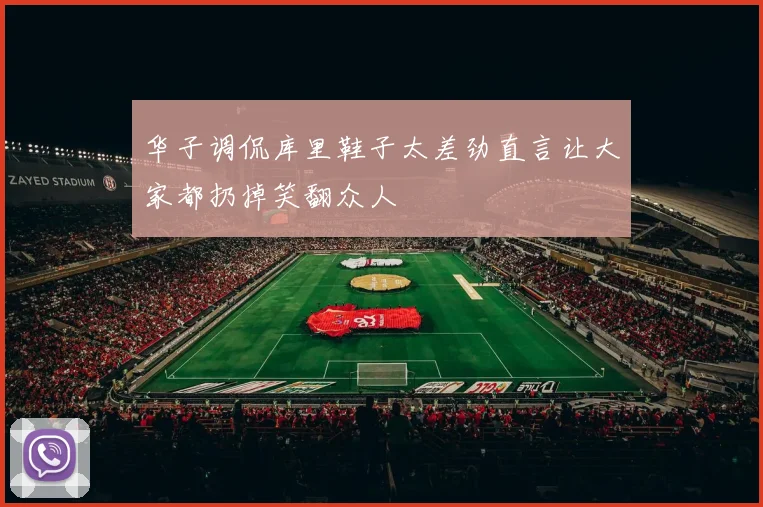 华子调侃库里鞋子太差劲直言让大家都扔掉笑翻众人
