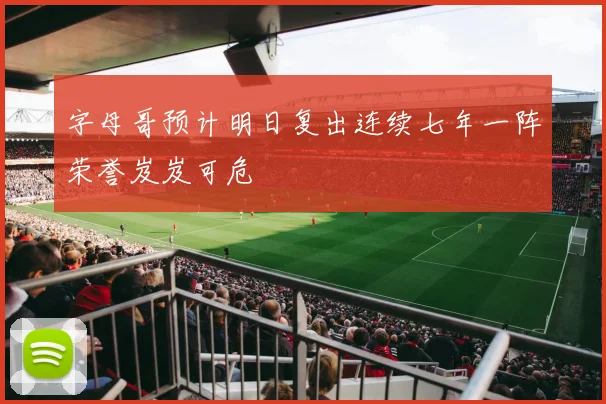 字母哥预计明日复出连续七年一阵荣誉岌岌可危