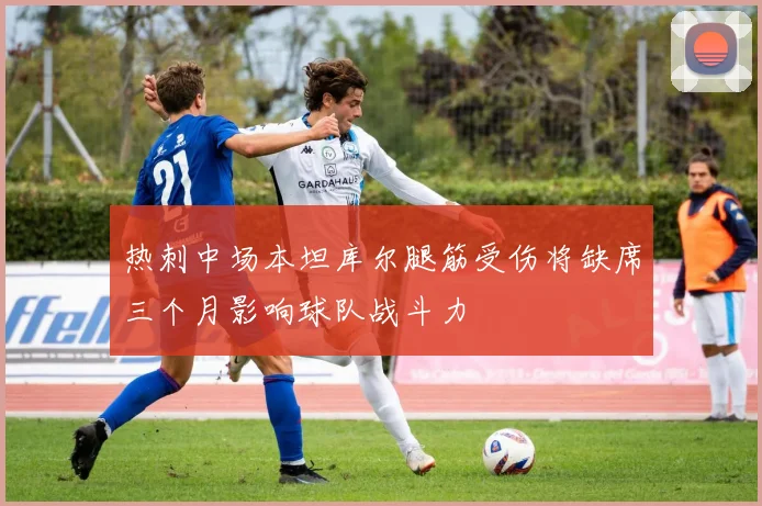 热刺中场本坦库尔腿筋受伤将缺席三个月影响球队战斗力