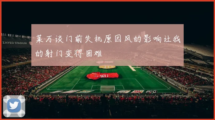 莱万谈门前失机原因风的影响让我的射门变得困难