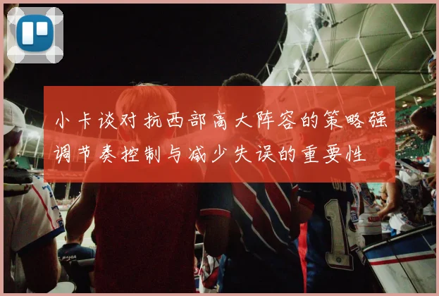 小卡谈对抗西部高大阵容的策略强调节奏控制与减少失误的重要性