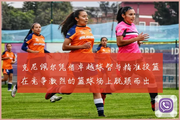 克尼佩尔凭借卓越球智与精准投篮在竞争激烈的篮球场上脱颖而出