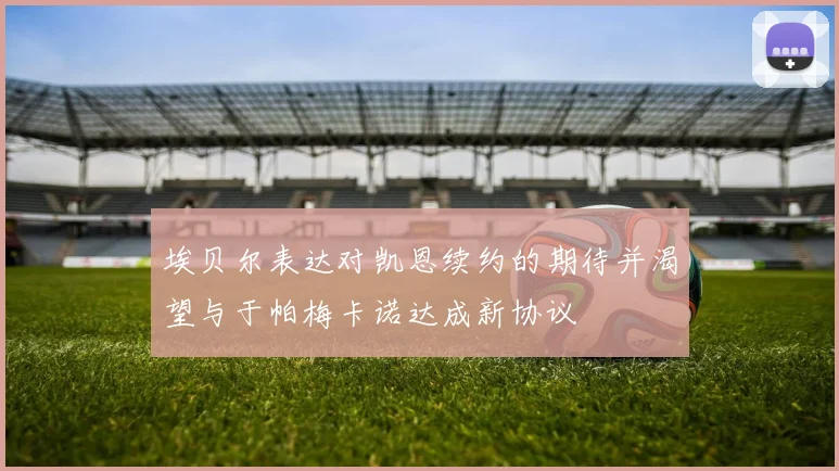 埃贝尔表达对凯恩续约的期待并渴望与于帕梅卡诺达成新协议