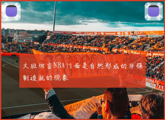 文班坦言NBA门面是自然形成的非强制造就的现象