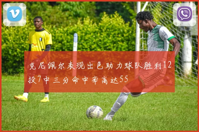 克尼佩尔表现出色助力球队胜利12投7中三分命中率高达55