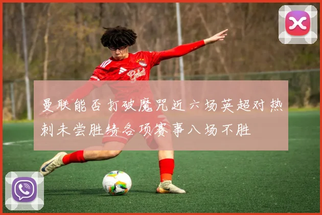 曼联能否打破魔咒近六场英超对热刺未尝胜绩各项赛事八场不胜