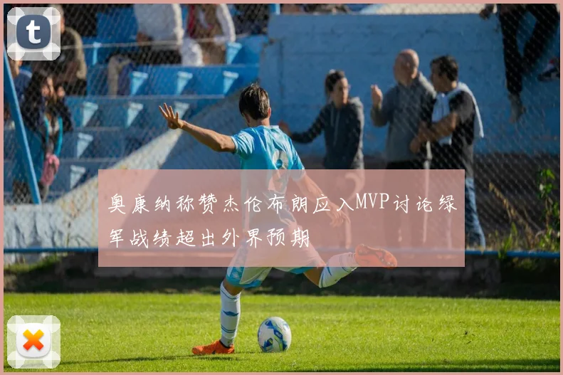 奥康纳称赞杰伦布朗应入MVP讨论绿军战绩超出外界预期