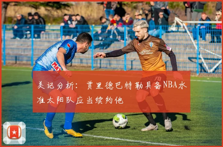 美记分析：贾里德巴特勒具备NBA水准太阳队应当续约他