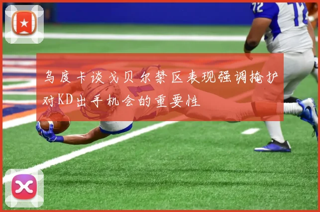 乌度卡谈戈贝尔禁区表现强调掩护对KD出手机会的重要性