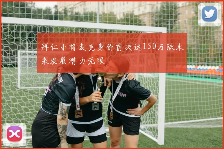 拜仁小将麦克身价首次达150万欧未来发展潜力无限