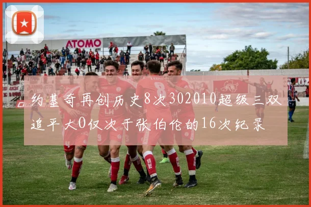 约基奇再创历史8次302010超级三双追平大O仅次于张伯伦的16次纪录