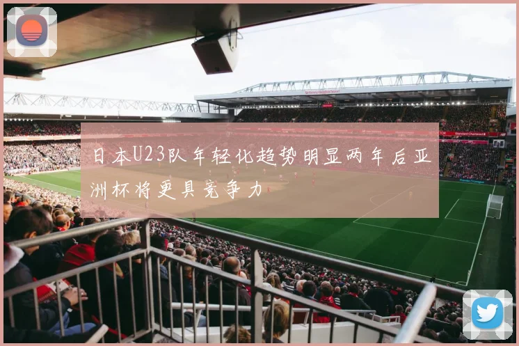日本U23队年轻化趋势明显两年后亚洲杯将更具竞争力