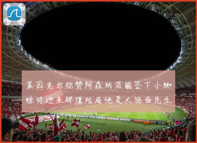 莱因克尔称赞阿森纳若能签下小蜘蛛将迎来辉煌结局他是大场面先生的最佳人选