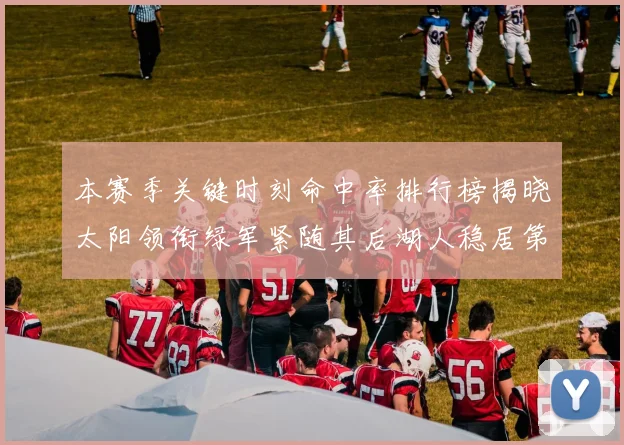 本赛季关键时刻命中率排行榜揭晓太阳领衔绿军紧随其后湖人稳居第五位