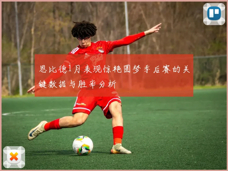 恩比德1月表现惊艳圆梦季后赛的关键数据与胜率分析